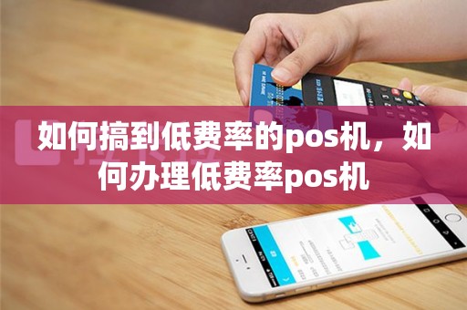 如何搞到低费率的pos机，如何办理低费率pos机