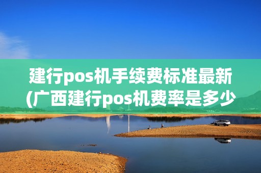建行pos机手续费标准最新(广西建行pos机费率是多少)