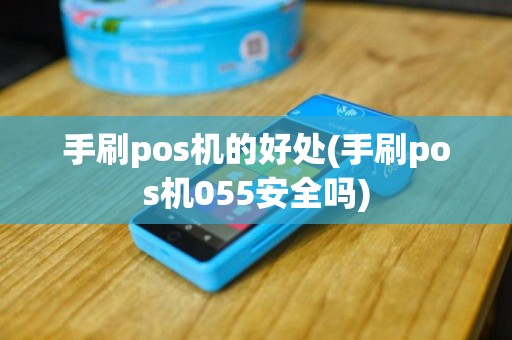 手刷pos机的好处(手刷pos机055安全吗)