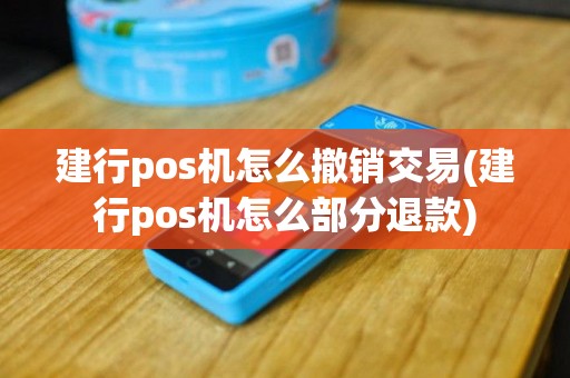 建行pos机怎么撤销交易(建行pos机怎么部分退款)