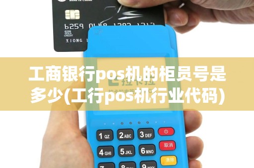工商银行pos机的柜员号是多少(工行pos机行业代码)