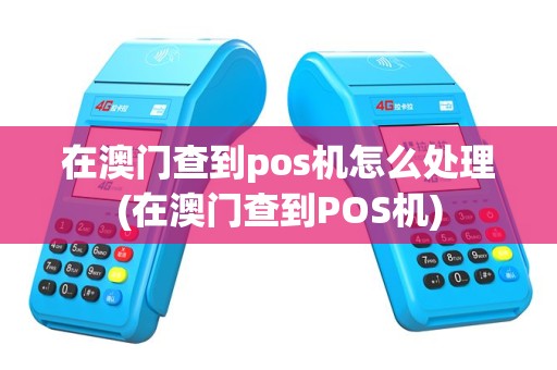 在澳门查到pos机怎么处理(在澳门查到POS机)