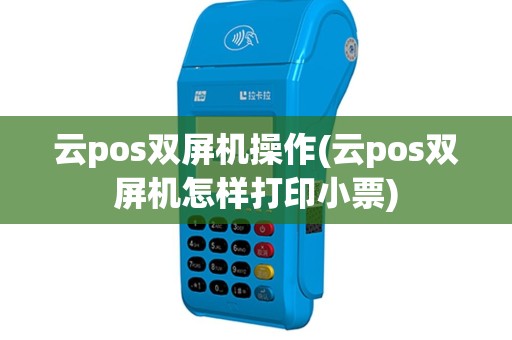 云pos双屏机操作(云pos双屏机怎样打印小票)