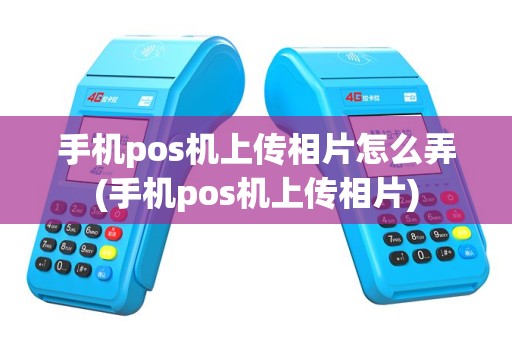 手机pos机上传相片怎么弄(手机pos机上传相片)
