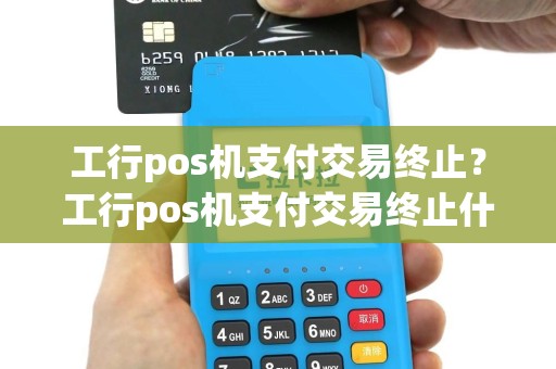 工行pos机支付交易终止？工行pos机支付交易终止什么意思
