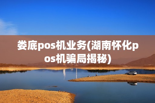 娄底pos机业务(湖南怀化pos机骗局揭秘)