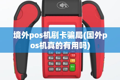 境外pos机刷卡骗局(国外pos机真的有用吗)