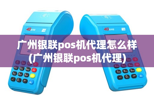 广州银联pos机代理怎么样(广州银联pos机代理)