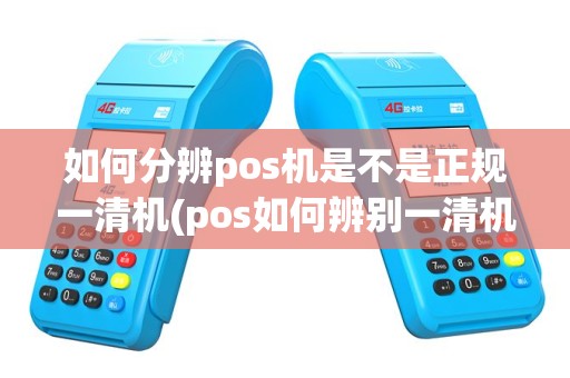 如何分辨pos机是不是正规一清机(pos如何辨别一清机)