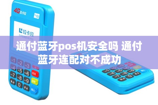 通付蓝牙pos机安全吗 通付蓝牙连配对不成功