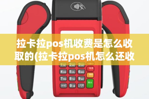 拉卡拉pos机收费是怎么收取的(拉卡拉pos机怎么还收费)