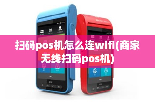 扫码pos机怎么连wifi(商家无线扫码pos机)