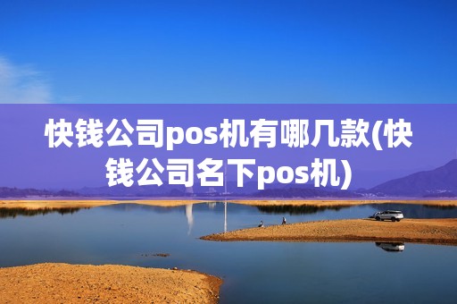 快钱公司pos机有哪几款(快钱公司名下pos机)