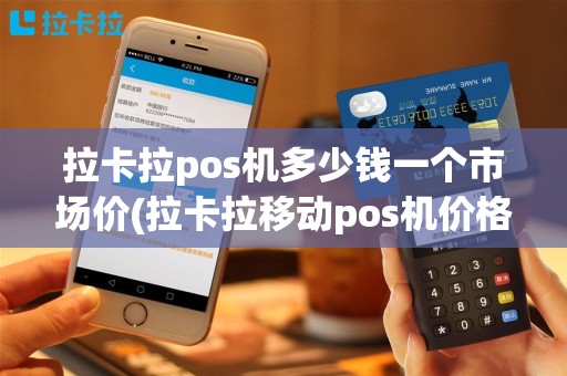 拉卡拉pos机多少钱一个市场价(拉卡拉移动pos机价格多少)