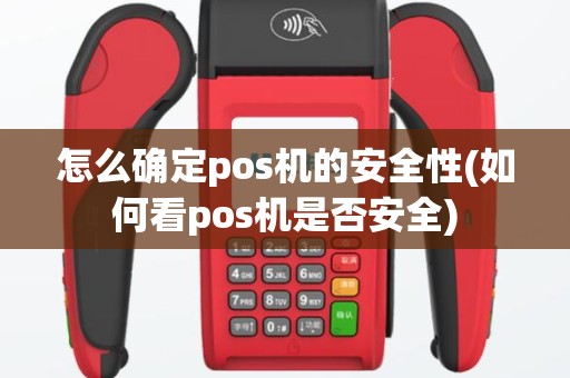 怎么确定pos机的安全性(如何看pos机是否安全)