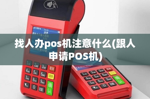 找人办pos机注意什么(跟人申请POS机)