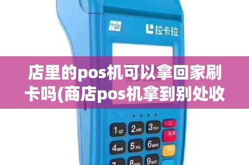 店里的pos机可以拿回家刷卡吗(商店pos机拿到别处收银)