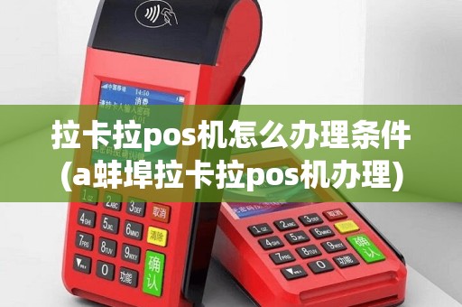 拉卡拉pos机怎么办理条件(a蚌埠拉卡拉pos机办理)