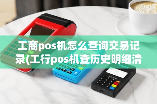 工商pos机怎么查询交易记录(工行pos机查历史明细清单)