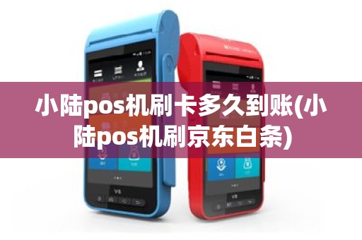小陆pos机刷卡多久到账(小陆pos机刷京东白条)