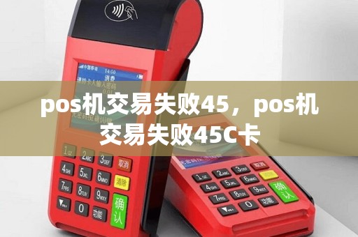 pos机交易失败45，pos机交易失败45C卡