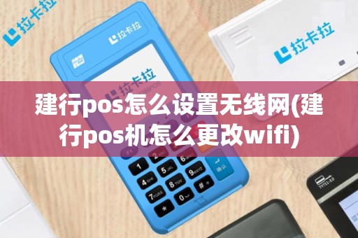 建行pos怎么设置无线网(建行pos机怎么更改wifi)