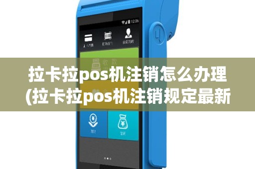 拉卡拉pos机注销怎么办理(拉卡拉pos机注销规定最新)