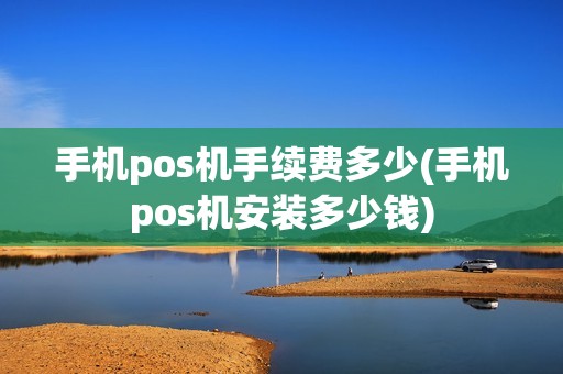 手机pos机手续费多少(手机pos机安装多少钱)