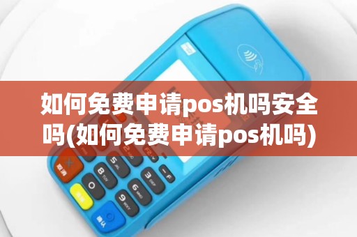 如何免费申请pos机吗安全吗(如何免费申请pos机吗)