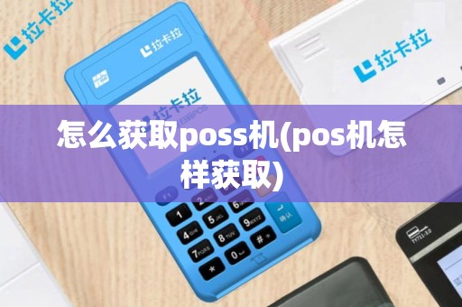 怎么获取poss机(pos机怎样获取)