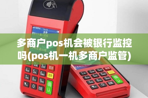 多商户pos机会被银行监控吗(pos机一机多商户监管)
