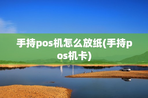 手持pos机怎么放纸(手持pos机卡)