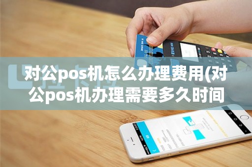 对公pos机怎么办理费用(对公pos机办理需要多久时间)