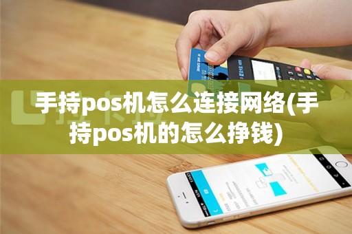 手持pos机怎么连接网络(手持pos机的怎么挣钱)
