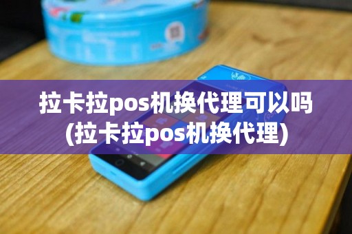 拉卡拉pos机换代理可以吗(拉卡拉pos机换代理)