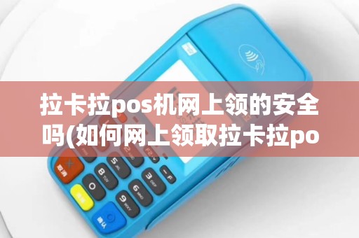 拉卡拉pos机网上领的安全吗(如何网上领取拉卡拉pos机)