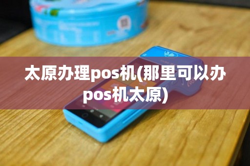 太原办理pos机(那里可以办pos机太原)
