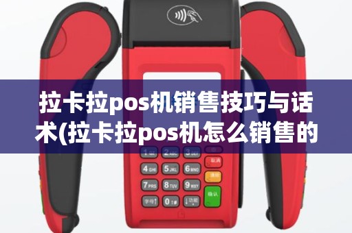 拉卡拉pos机销售技巧与话术(拉卡拉pos机怎么销售的)