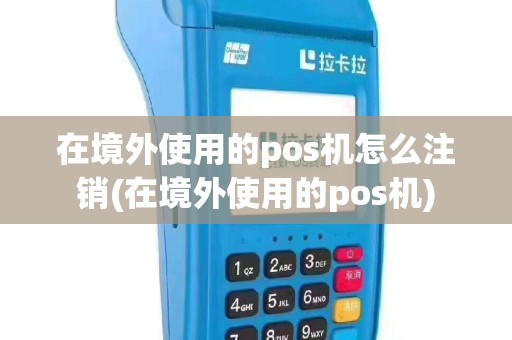 在境外使用的pos机怎么注销(在境外使用的pos机)