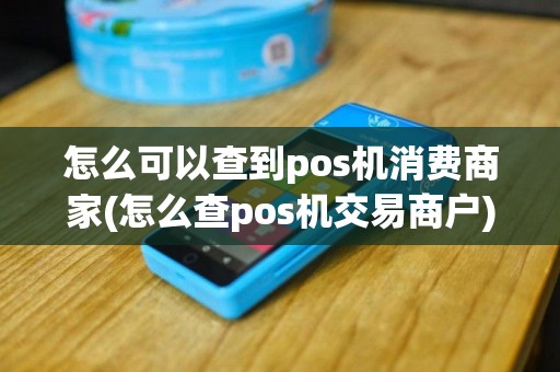 怎么可以查到pos机消费商家(怎么查pos机交易商户)