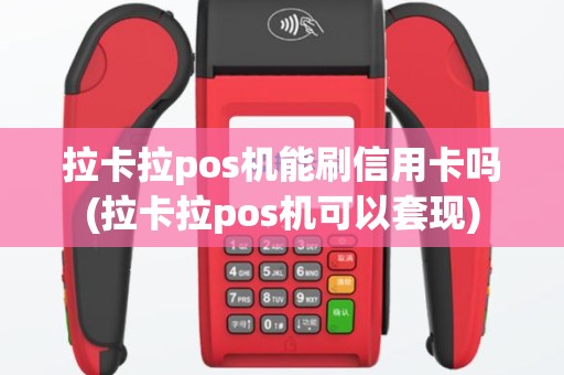 拉卡拉pos机能刷信用卡吗(拉卡拉pos机可以套现)