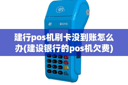 建行pos机刷卡没到账怎么办(建设银行的pos机欠费)