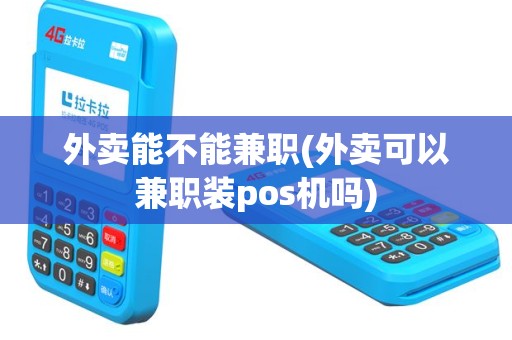 外卖能不能兼职(外卖可以兼职装pos机吗)