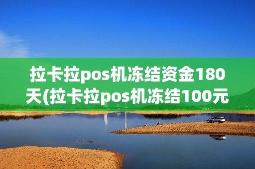 拉卡拉pos机冻结资金180天(拉卡拉pos机冻结100元)