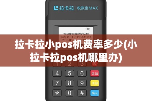 拉卡拉小pos机费率多少(小拉卡拉pos机哪里办)