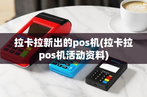 拉卡拉新出的pos机(拉卡拉pos机活动资料)