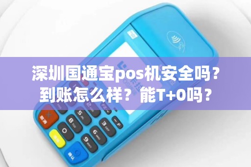 深圳国通宝pos机安全吗？到账怎么样？能T+0吗？