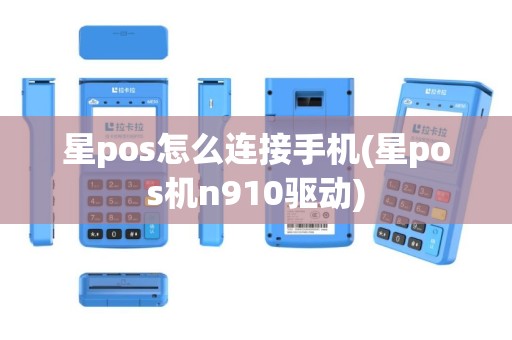 星pos怎么连接手机(星pos机n910驱动)