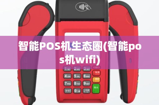 智能POS机生态圈(智能pos机wifi)