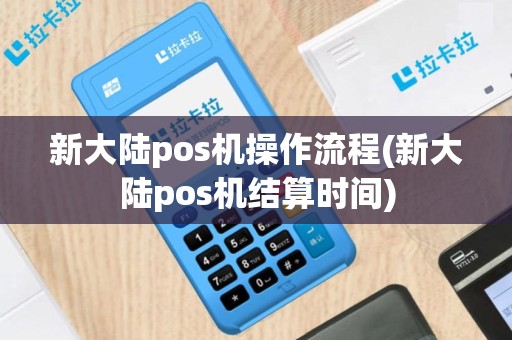 新大陆pos机操作流程(新大陆pos机结算时间)